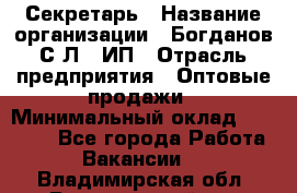 Секретарь › Название организации ­ Богданов С.Л., ИП › Отрасль предприятия ­ Оптовые продажи › Минимальный оклад ­ 14 000 - Все города Работа » Вакансии   . Владимирская обл.,Вязниковский р-н